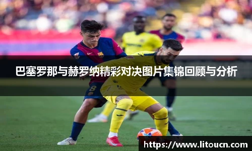 巴塞罗那与赫罗纳精彩对决图片集锦回顾与分析