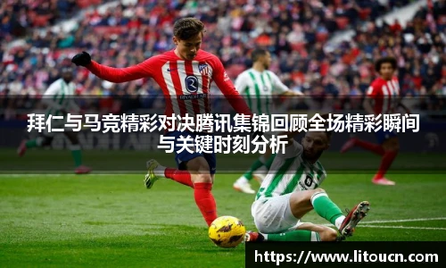 拜仁与马竞精彩对决腾讯集锦回顾全场精彩瞬间与关键时刻分析